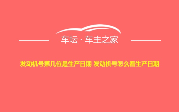 发动机号第几位是生产日期 发动机号怎么看生产日期