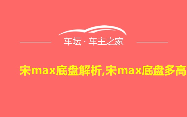 宋max底盘解析,宋max底盘多高