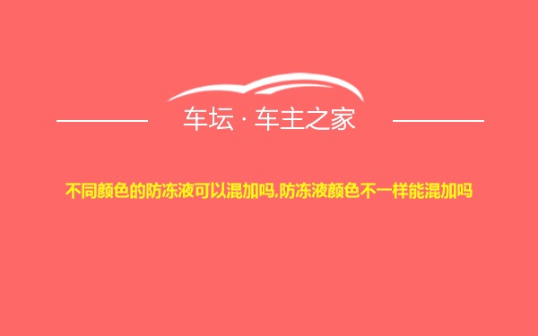 不同颜色的防冻液可以混加吗,防冻液颜色不一样能混加吗