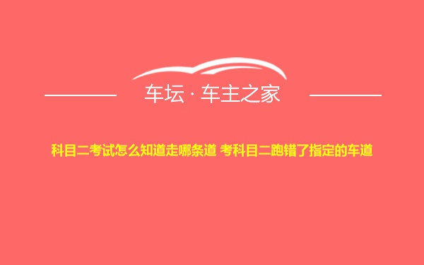 科目二考试怎么知道走哪条道 考科目二跑错了指定的车道