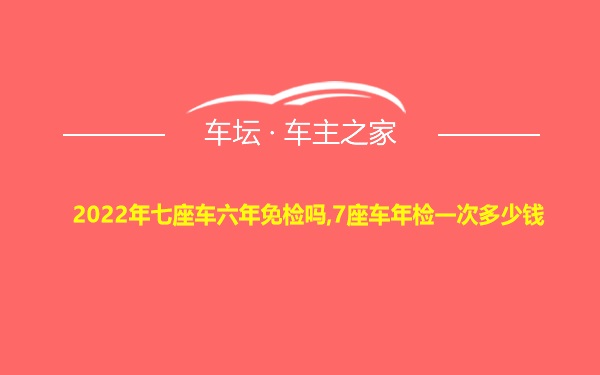 2022年七座车六年免检吗,7座车年检一次多少钱