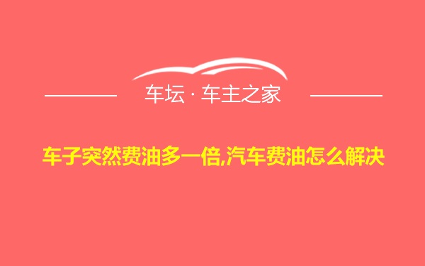 车子突然费油多一倍,汽车费油怎么解决