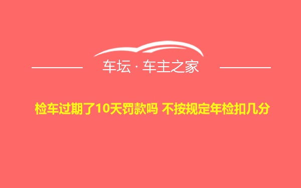 检车过期了10天罚款吗 不按规定年检扣几分