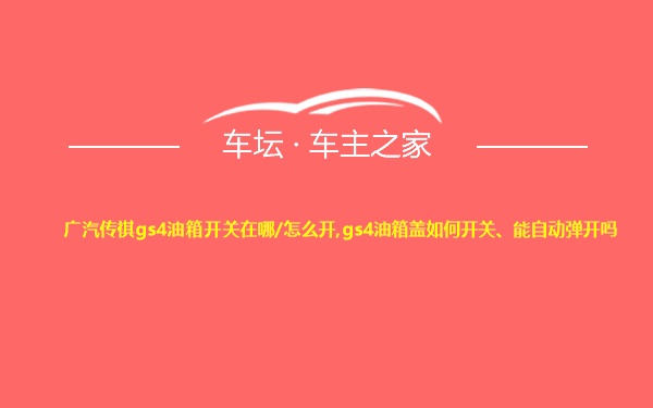 广汽传祺gs4油箱开关在哪/怎么开,gs4油箱盖如何开关、能自动弹开吗