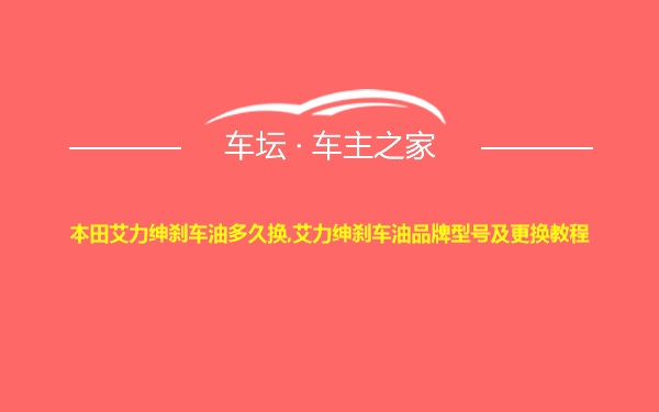 本田艾力绅刹车油多久换,艾力绅刹车油品牌型号及更换教程