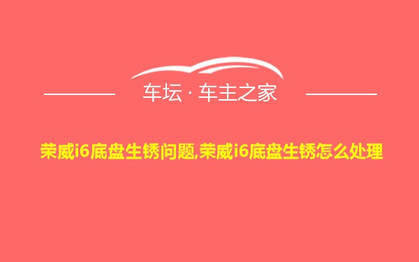 荣威i6底盘生锈问题,荣威i6底盘生锈怎么处理