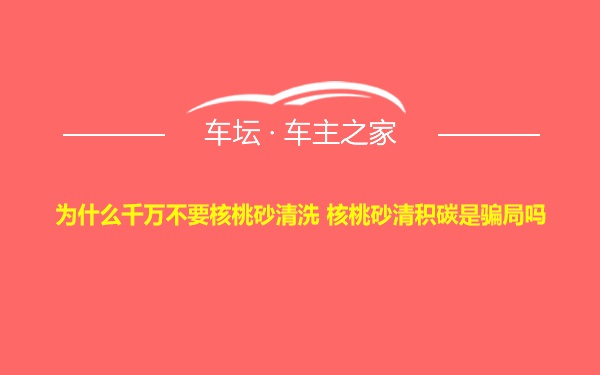 为什么千万不要核桃砂清洗 核桃砂清积碳是骗局吗