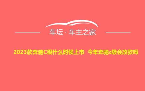 2023款奔驰C级什么时候上市 今年奔驰c级会改款吗