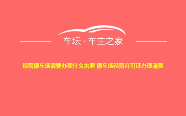 经营停车场需要办理什么执照 停车场经营许可证办理流程