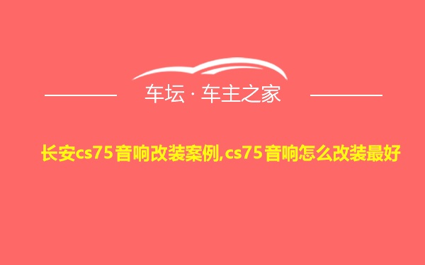 长安cs75音响改装案例,cs75音响怎么改装最好