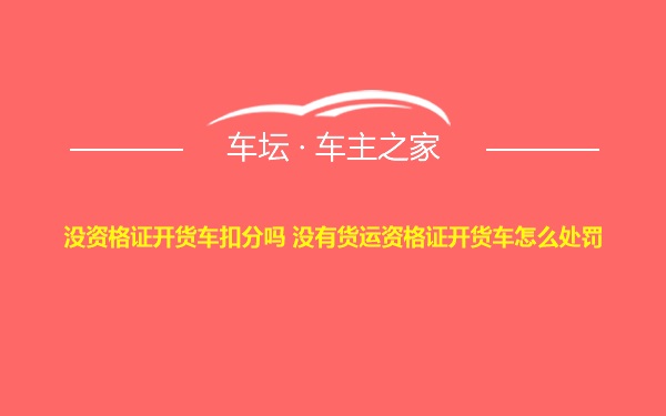 没资格证开货车扣分吗 没有货运资格证开货车怎么处罚