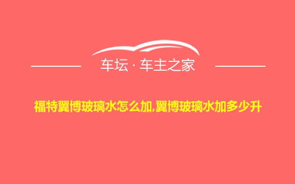 福特翼博玻璃水怎么加,翼博玻璃水加多少升