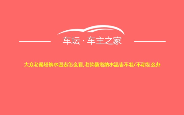 大众老桑塔纳水温表怎么看,老款桑塔纳水温表不准/不动怎么办