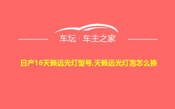 日产16天籁远光灯型号,天籁远光灯泡怎么换