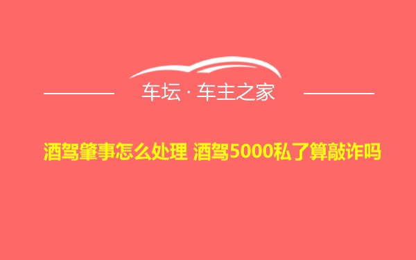 酒驾肇事怎么处理 酒驾5000私了算敲诈吗