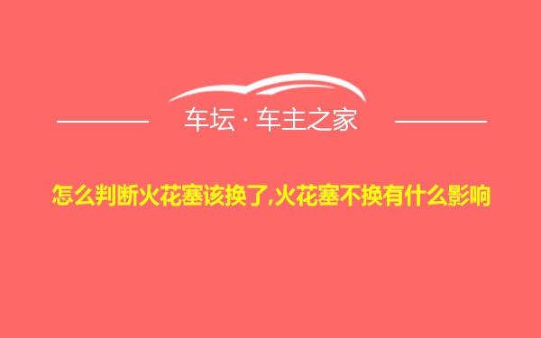 怎么判断火花塞该换了,火花塞不换有什么影响