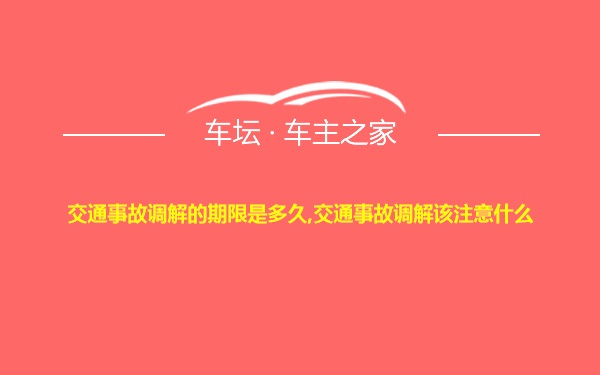 交通事故调解的期限是多久,交通事故调解该注意什么