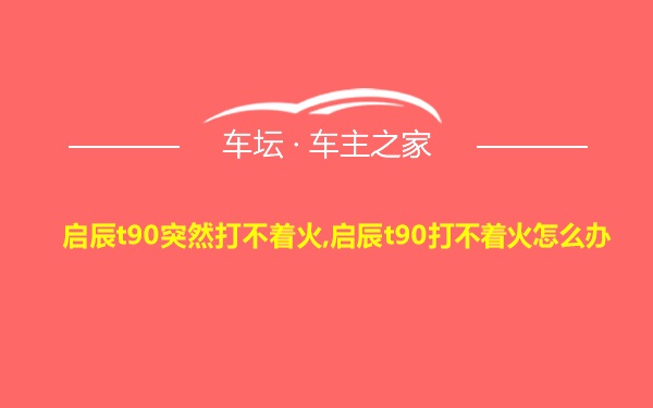 启辰t90突然打不着火,启辰t90打不着火怎么办