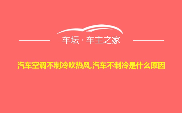 汽车空调不制冷吹热风,汽车不制冷是什么原因