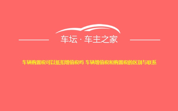 车辆购置税可以抵扣增值税吗 车辆增值税和购置税的区别与联系