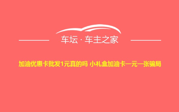 加油优惠卡批发1元真的吗 小礼盒加油卡一元一张骗局