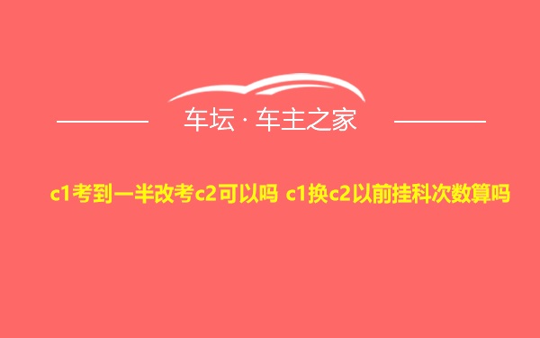 c1考到一半改考c2可以吗 c1换c2以前挂科次数算吗