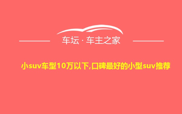 小suv车型10万以下,口碑最好的小型suv推荐