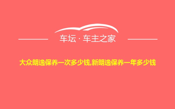 大众朗逸保养一次多少钱,新朗逸保养一年多少钱