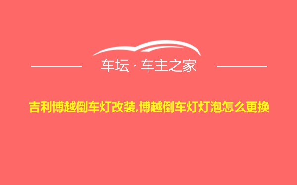 吉利博越倒车灯改装,博越倒车灯灯泡怎么更换