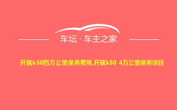 开瑞k50四万公里保养费用,开瑞k50 4万公里保养项目