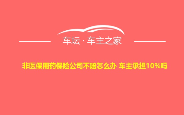 非医保用药保险公司不赔怎么办 车主承担10%吗