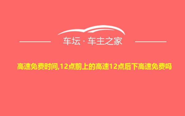 高速免费时间,12点前上的高速12点后下高速免费吗