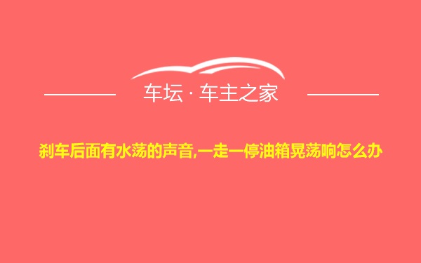 刹车后面有水荡的声音,一走一停油箱晃荡响怎么办