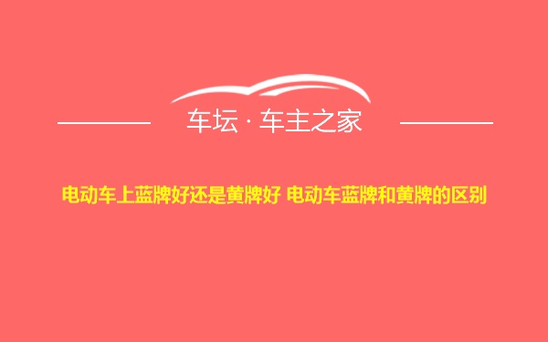 电动车上蓝牌好还是黄牌好 电动车蓝牌和黄牌的区别