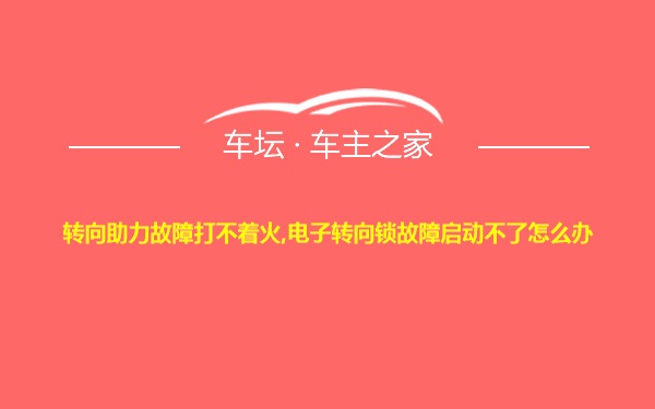 转向助力故障打不着火,电子转向锁故障启动不了怎么办