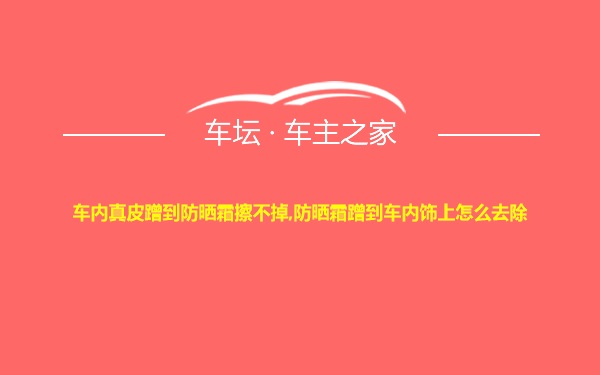 车内真皮蹭到防晒霜擦不掉,防晒霜蹭到车内饰上怎么去除