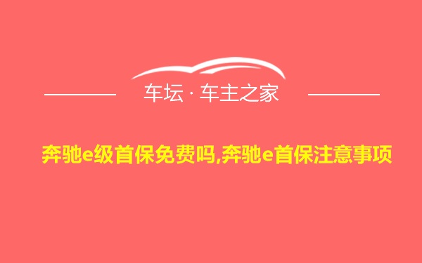 奔驰e级首保免费吗,奔驰e首保注意事项