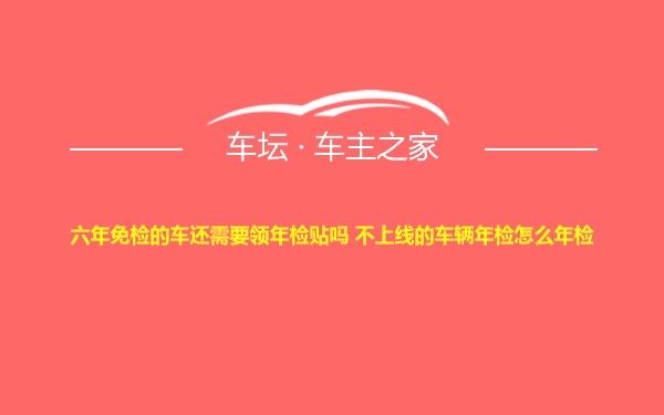 六年免检的车还需要领年检贴吗 不上线的车辆年检怎么年检