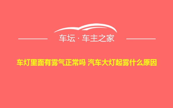 车灯里面有雾气正常吗 汽车大灯起雾什么原因