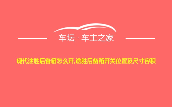 现代途胜后备箱怎么开,途胜后备箱开关位置及尺寸容积