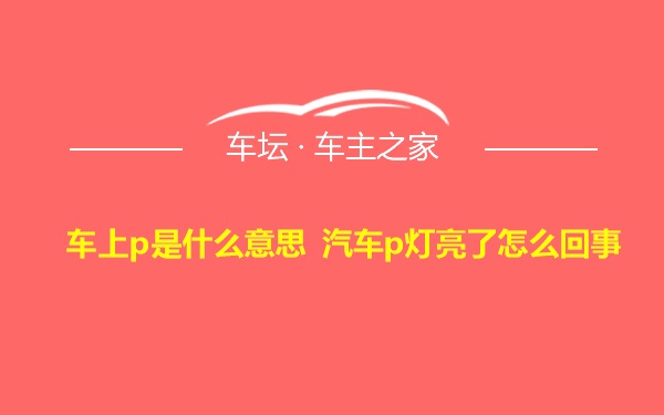 车上p是什么意思 汽车p灯亮了怎么回事