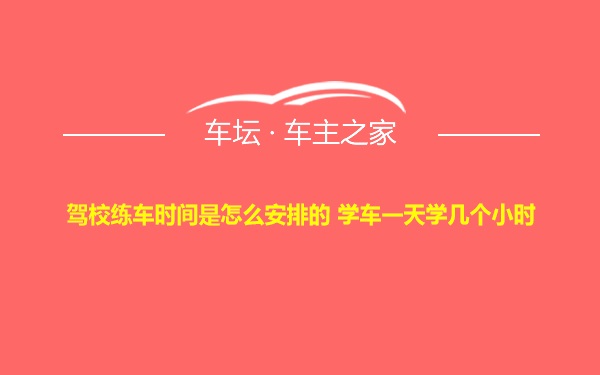 驾校练车时间是怎么安排的 学车一天学几个小时