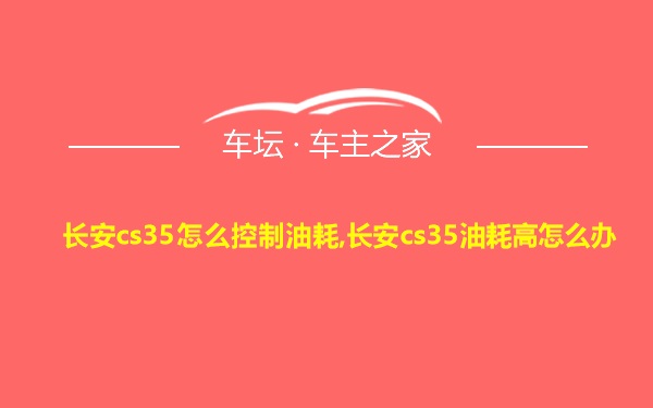 长安cs35怎么控制油耗,长安cs35油耗高怎么办