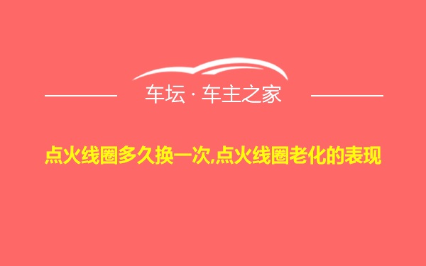 点火线圈多久换一次,点火线圈老化的表现