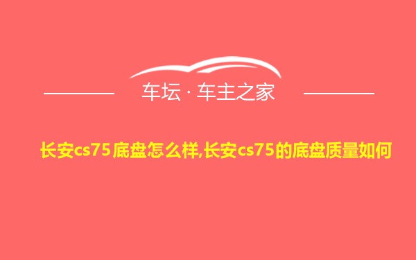 长安cs75底盘怎么样,长安cs75的底盘质量如何