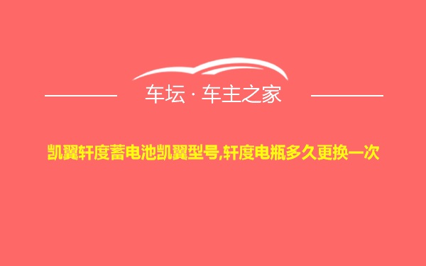 凯翼轩度蓄电池凯翼型号,轩度电瓶多久更换一次