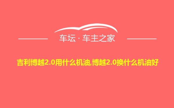 吉利博越2.0用什么机油,博越2.0换什么机油好