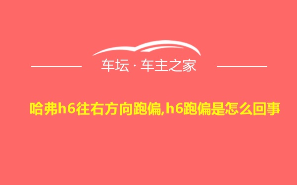 哈弗h6往右方向跑偏,h6跑偏是怎么回事