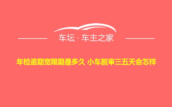 年检逾期宽限期是多久 小车脱审三五天会怎样