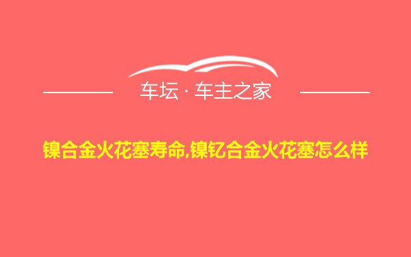 镍合金火花塞寿命,镍钇合金火花塞怎么样